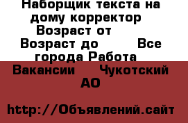 Наборщик текста на дому,корректор › Возраст от ­ 18 › Возраст до ­ 40 - Все города Работа » Вакансии   . Чукотский АО